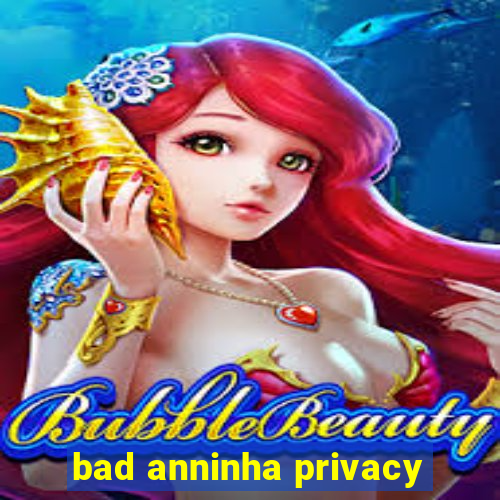 bad anninha privacy